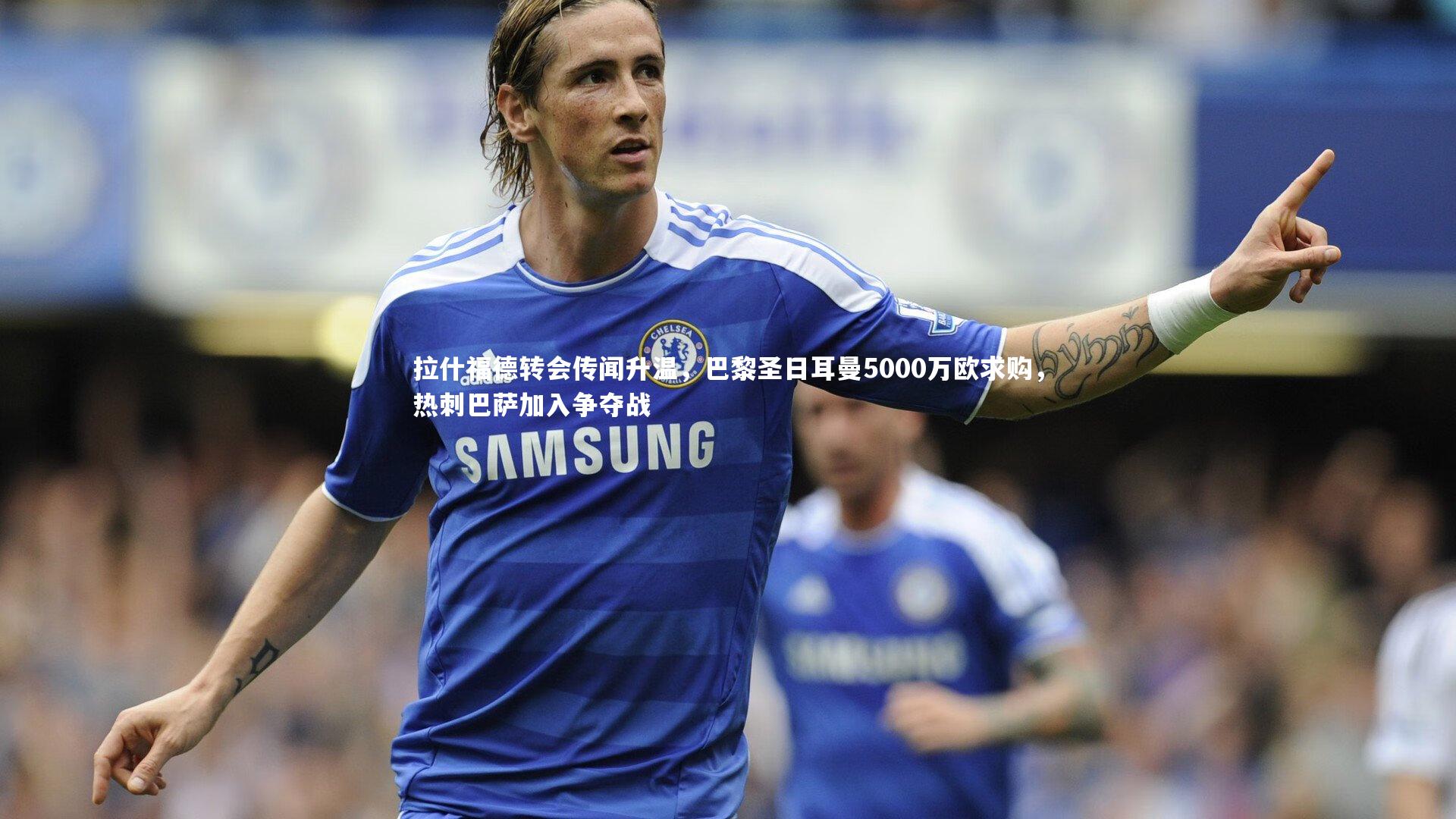 拉什福德转会传闻升温，巴黎圣日耳曼5000万欧求购，热刺巴萨加入争夺战