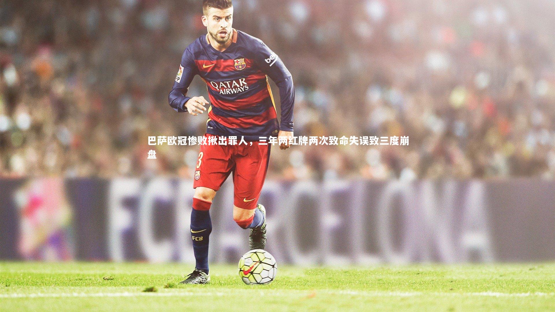 巴萨欧冠惨败揪出罪人,三年两红牌两次致命失误致三度崩盘