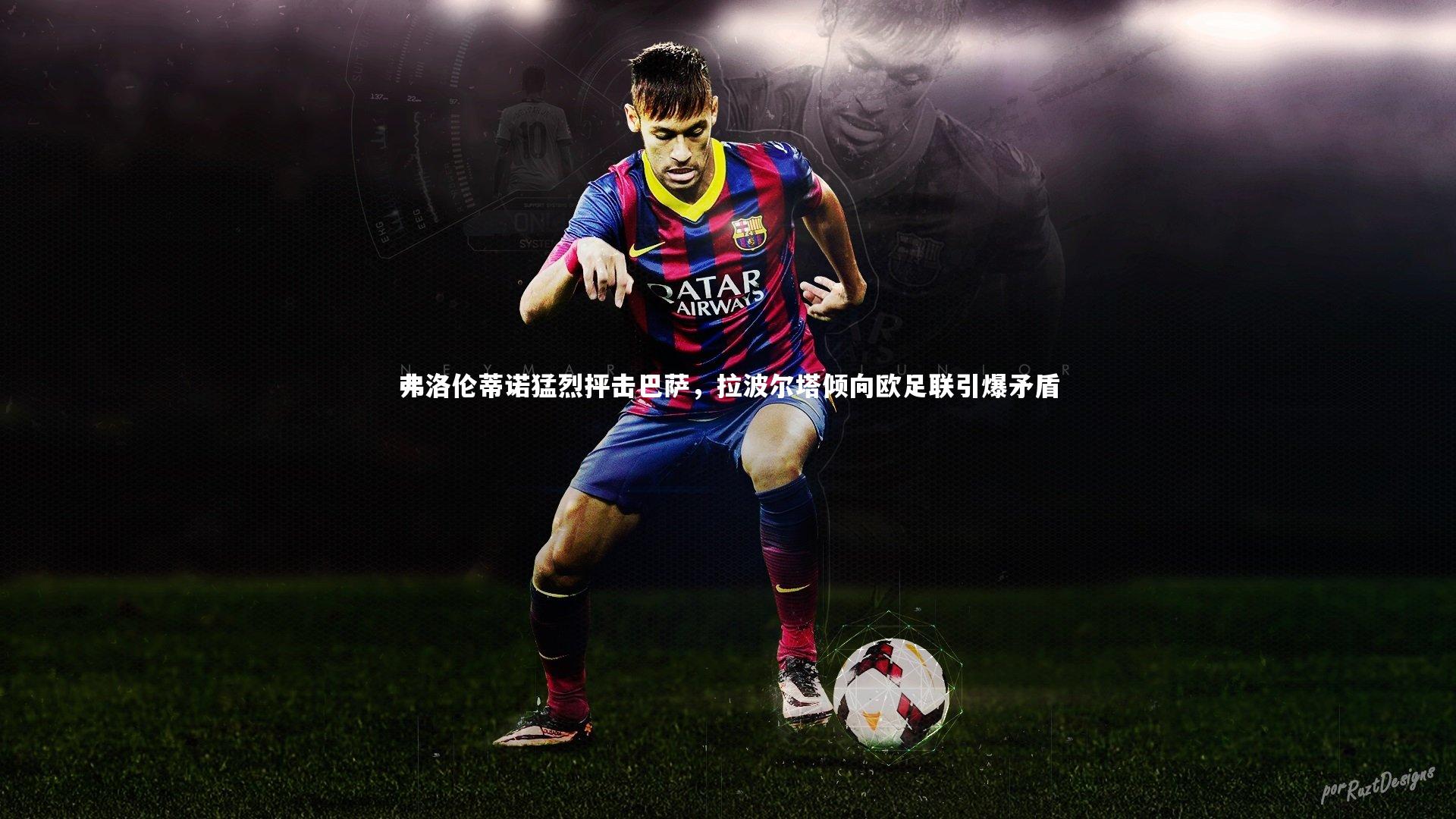 弗洛伦蒂诺猛烈抨击巴萨，拉波尔塔倾向欧足联引爆矛盾