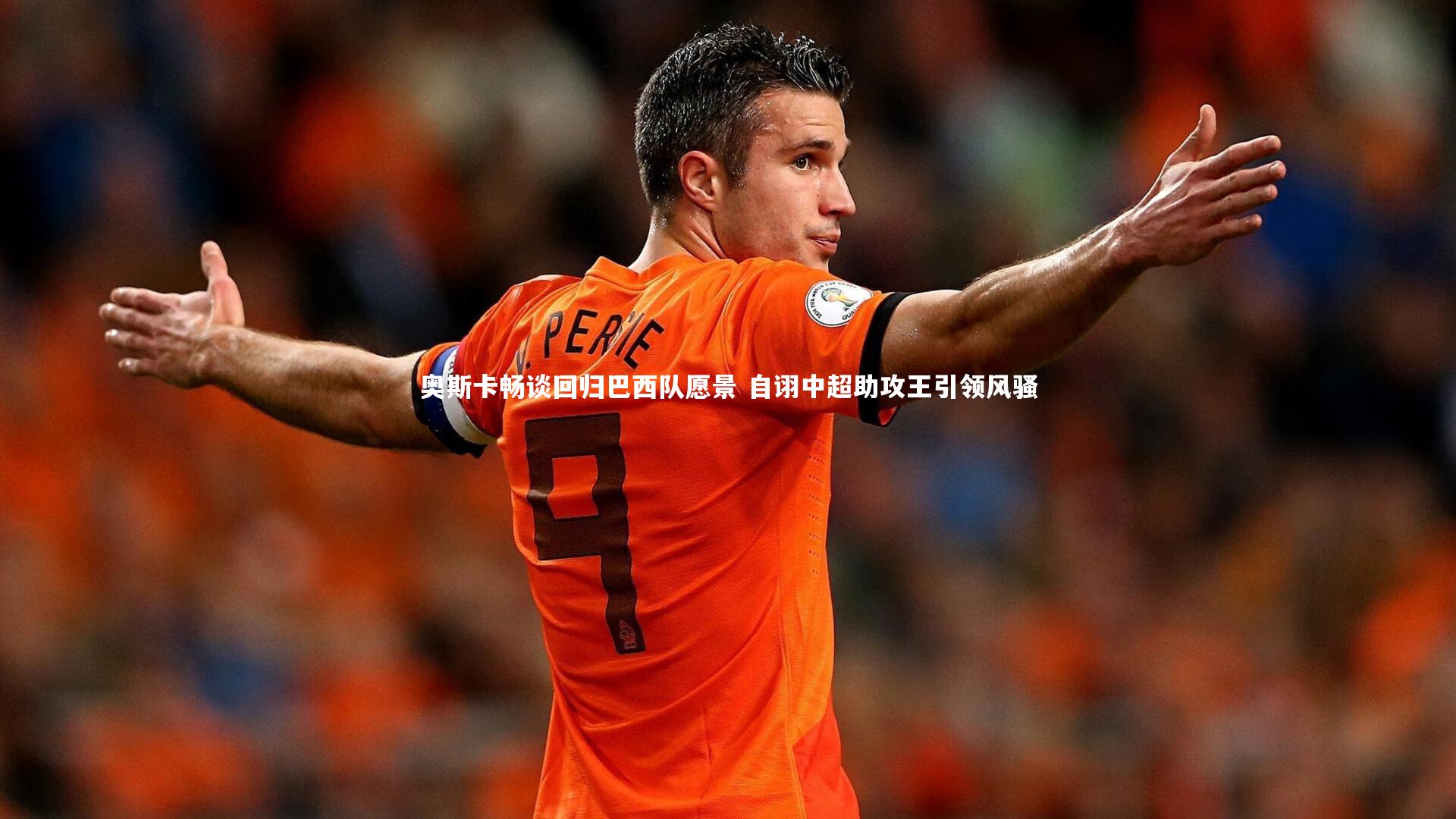 奥斯卡畅谈回归巴西队愿景 自诩中超助攻王引领风骚